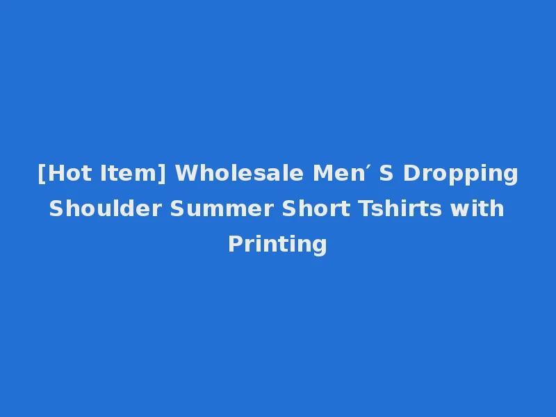 [Hot Item] Wholesale Men′ S Dropping Shoulder Summer Short Tshirts with Printing