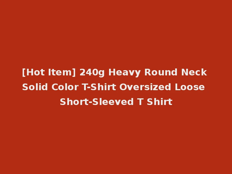 [Hot Item] 240g Heavy Round Neck Solid Color T-Shirt Oversized Loose Short-Sleeved T Shirt