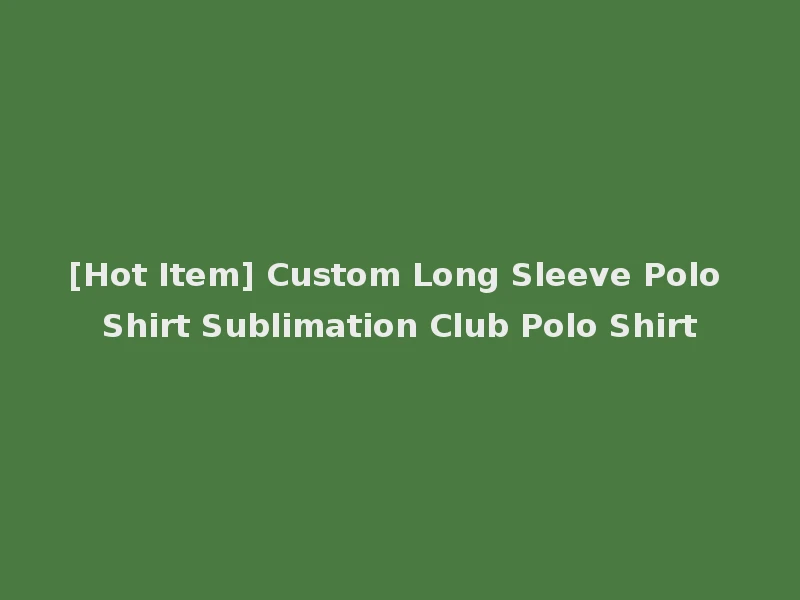 [Hot Item] Custom Long Sleeve Polo Shirt Sublimation Club Polo Shirt