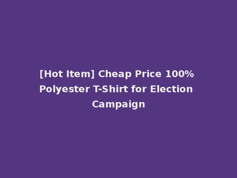 [Hot Item] Cheap Price 100% Polyester T-Shirt for Election Campaign