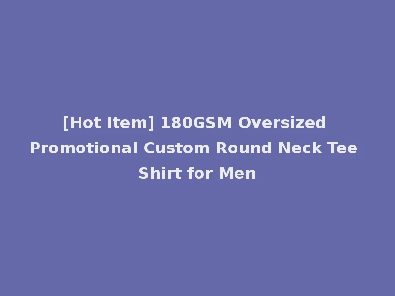 [Hot Item] 180GSM Oversized Promotional Custom Round Neck Tee Shirt for Men