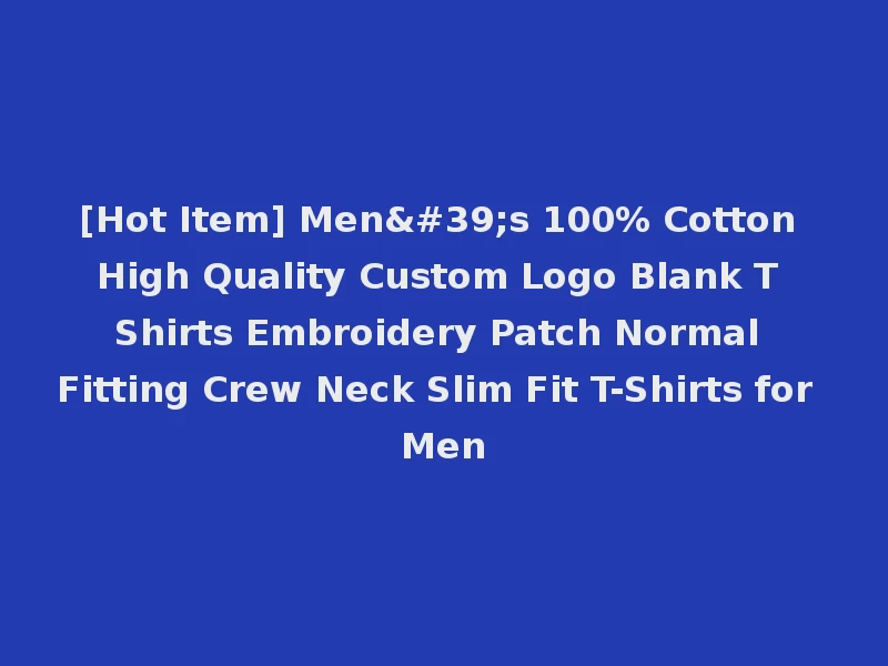 [Hot Item] Men's 100% Cotton High Quality Custom Logo Blank T Shirts Embroidery Patch Normal Fitting Crew Neck Slim Fit T-Shirts for Men