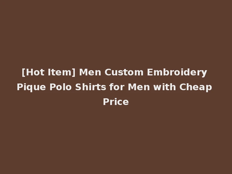 [Hot Item] Men Custom Embroidery Pique Polo Shirts for Men with Cheap Price