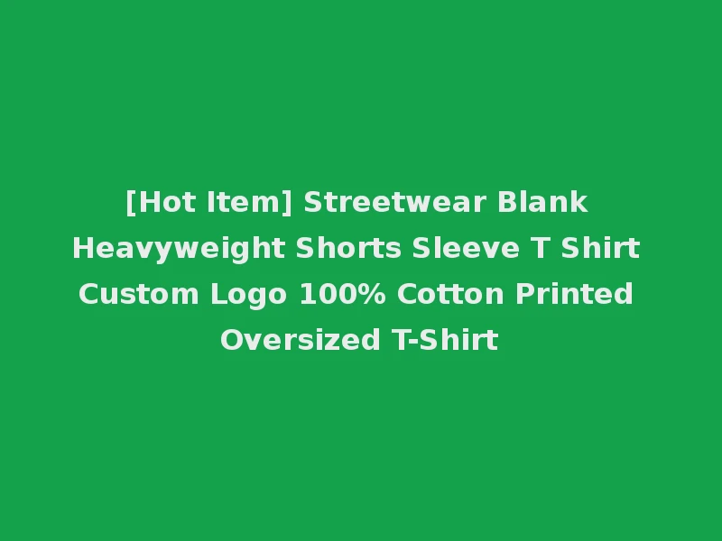 [Hot Item] Streetwear Blank Heavyweight Shorts Sleeve T Shirt Custom Logo 100% Cotton Printed Oversized T-Shirt