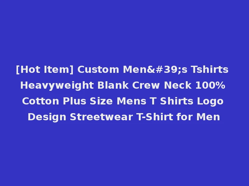 [Hot Item] Custom Men's Tshirts Heavyweight Blank Crew Neck 100% Cotton Plus Size Mens T Shirts Logo Design Streetwear T-Shirt for Men