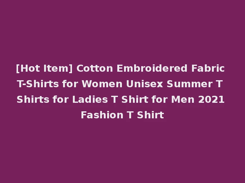 [Hot Item] Cotton Embroidered Fabric T-Shirts for Women Unisex Summer T Shirts for Ladies T Shirt for Men 2021 Fashion T Shirt