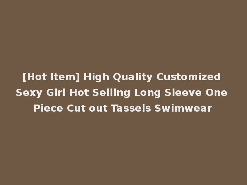 [Hot Item] High Quality Customized Sexy Girl Hot Selling Long Sleeve One Piece Cut out Tassels Swimwear