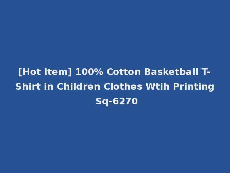 [Hot Item] 100% Cotton Basketball T-Shirt in Children Clothes Wtih Printing Sq-6270