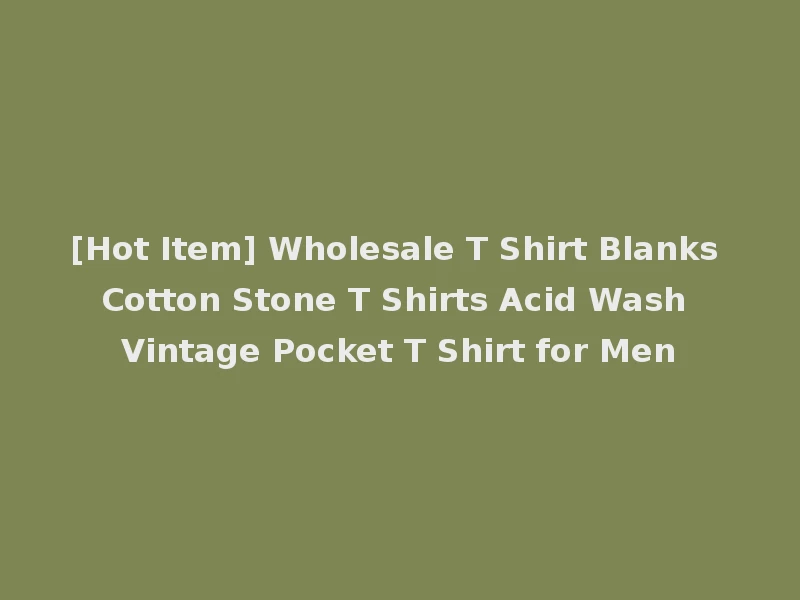 [Hot Item] Wholesale T Shirt Blanks Cotton Stone T Shirts Acid Wash Vintage Pocket T Shirt for Men