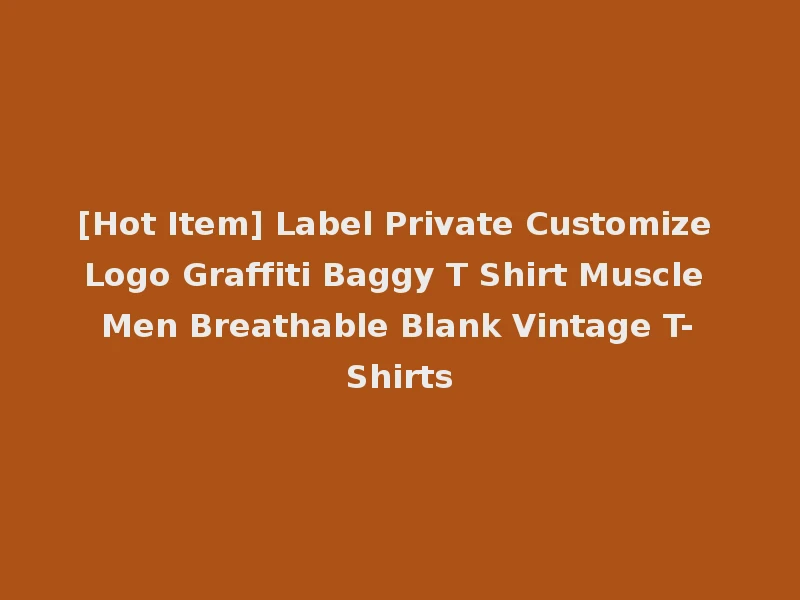 [Hot Item] Label Private Customize Logo Graffiti Baggy T Shirt Muscle Men Breathable Blank Vintage T-Shirts