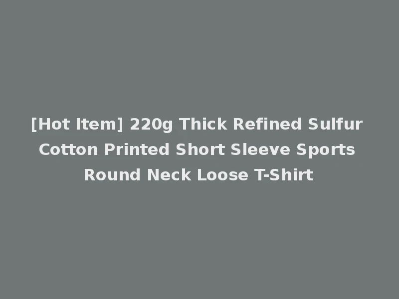 [Hot Item] 220g Thick Refined Sulfur Cotton Printed Short Sleeve Sports Round Neck Loose T-Shirt