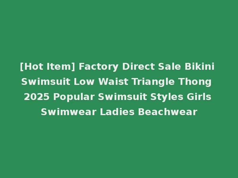 [Hot Item] Factory Direct Sale Bikini Swimsuit Low Waist Triangle Thong 2025 Popular Swimsuit Styles Girls Swimwear Ladies Beachwear