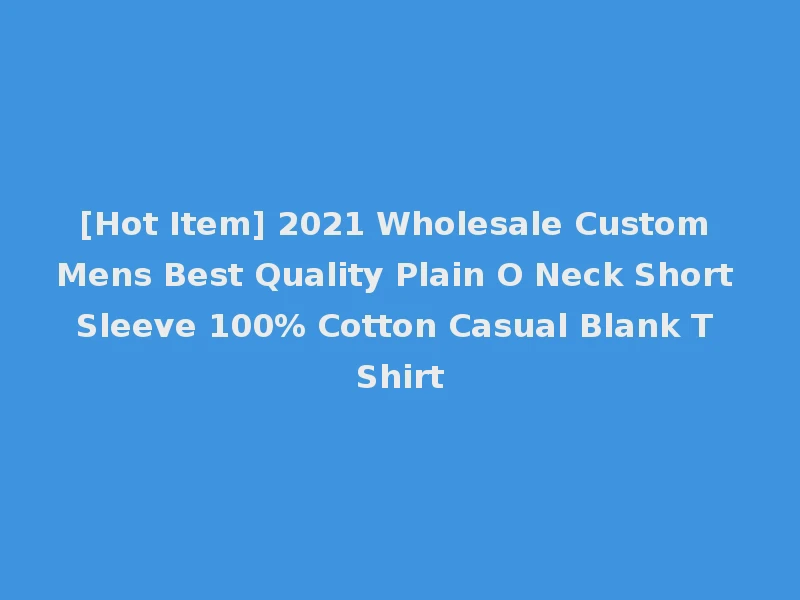 [Hot Item] 2021 Wholesale Custom Mens Best Quality Plain O Neck Short Sleeve 100% Cotton Casual Blank T Shirt