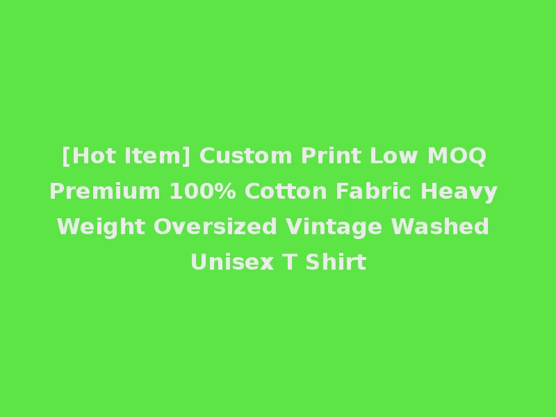 [Hot Item] Custom Print Low MOQ Premium 100% Cotton Fabric Heavy Weight Oversized Vintage Washed Unisex T Shirt