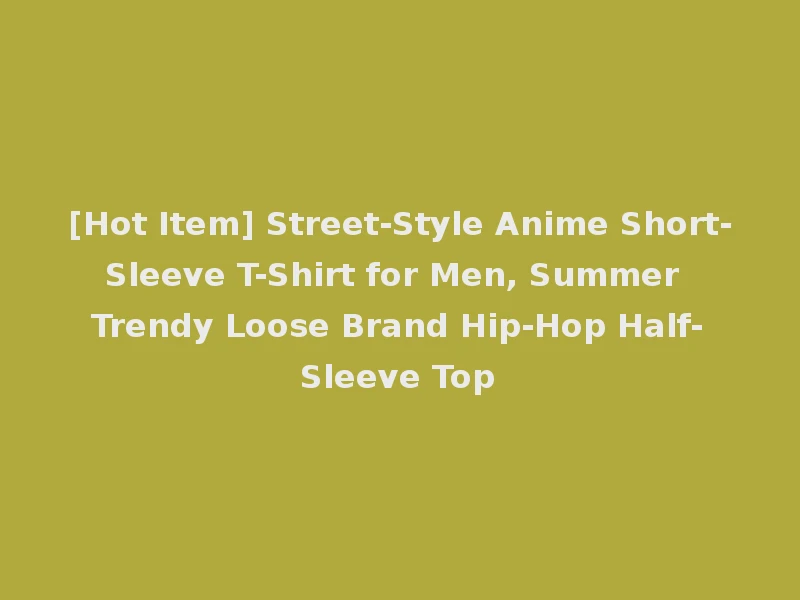 [Hot Item] Street-Style Anime Short-Sleeve T-Shirt for Men, Summer Trendy Loose Brand Hip-Hop Half-Sleeve Top
