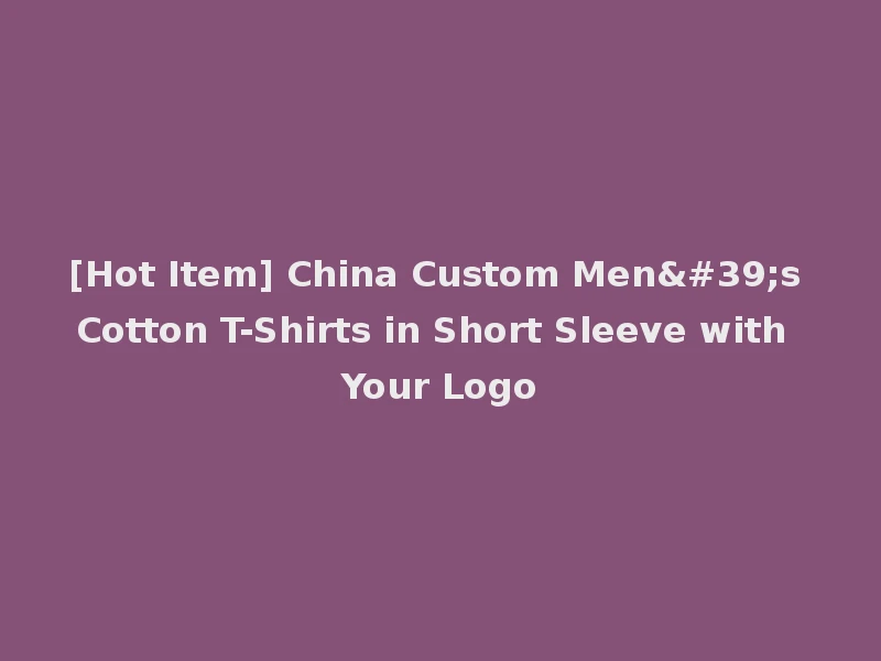 [Hot Item] China Custom Men's Cotton T-Shirts in Short Sleeve with Your Logo