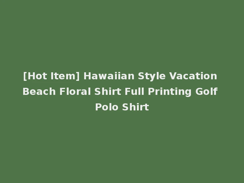 [Hot Item] Hawaiian Style Vacation Beach Floral Shirt Full Printing Golf Polo Shirt