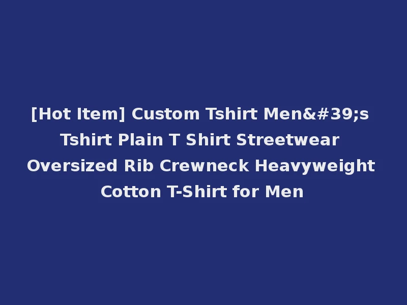 [Hot Item] Custom Tshirt Men's Tshirt Plain T Shirt Streetwear Oversized Rib Crewneck Heavyweight Cotton T-Shirt for Men
