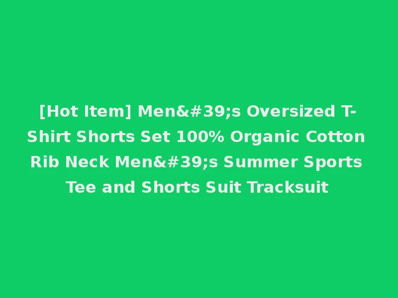[Hot Item] Men's Oversized T-Shirt Shorts Set 100% Organic Cotton Rib Neck Men's Summer Sports Tee and Shorts Suit Tracksuit
