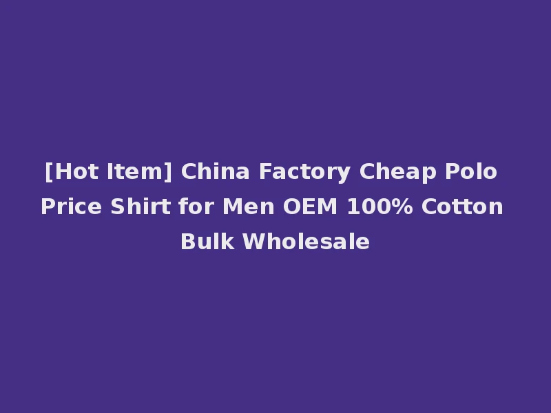 [Hot Item] China Factory Cheap Polo Price Shirt for Men OEM 100% Cotton Bulk Wholesale