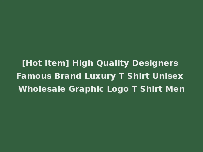 [Hot Item] High Quality Designers Famous Brand Luxury T Shirt Unisex Wholesale Graphic Logo T Shirt Men