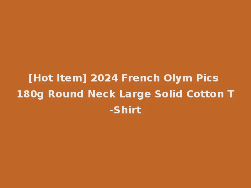 [Hot Item] 2024 French Olym Pics 180g Round Neck Large Solid Cotton T-Shirt