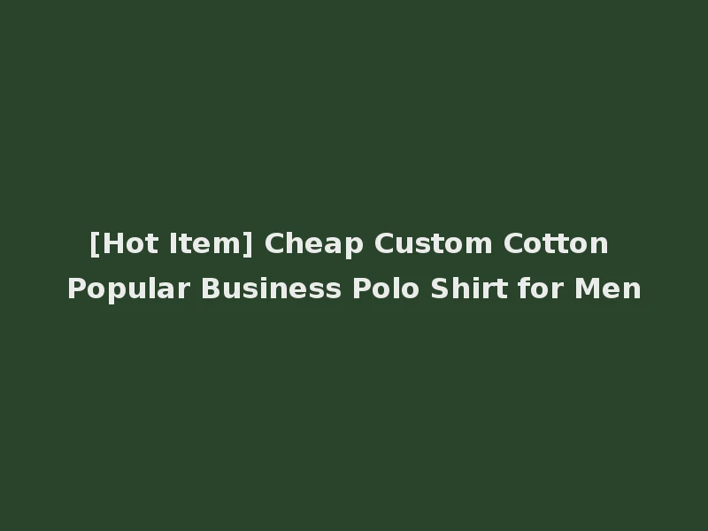 [Hot Item] Cheap Custom Cotton Popular Business Polo Shirt for Men