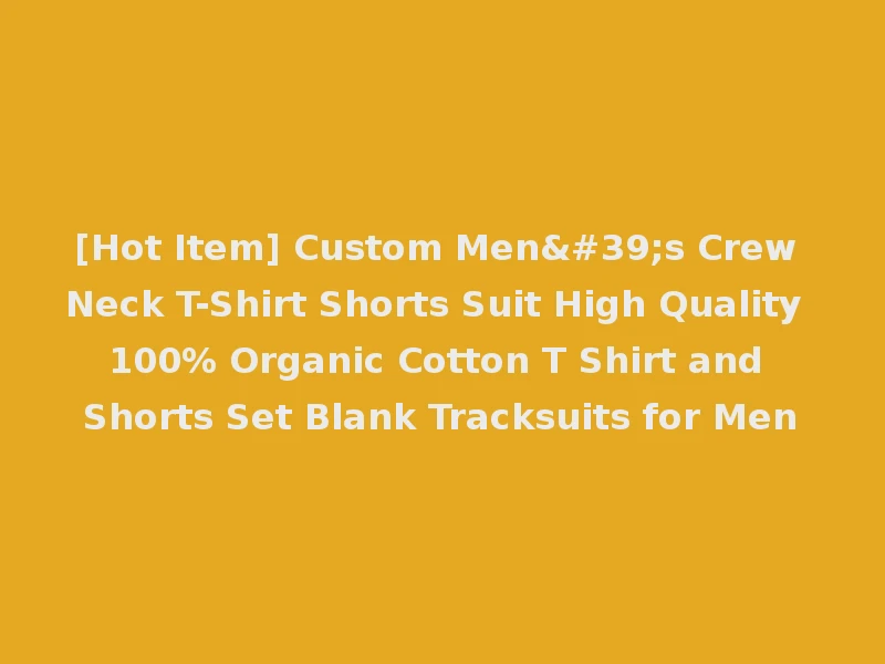 [Hot Item] Custom Men's Crew Neck T-Shirt Shorts Suit High Quality 100% Organic Cotton T Shirt and Shorts Set Blank Tracksuits for Men