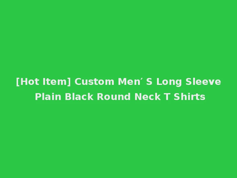[Hot Item] Custom Men′ S Long Sleeve Plain Black Round Neck T Shirts