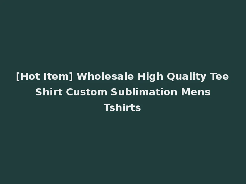[Hot Item] Wholesale High Quality Tee Shirt Custom Sublimation Mens Tshirts