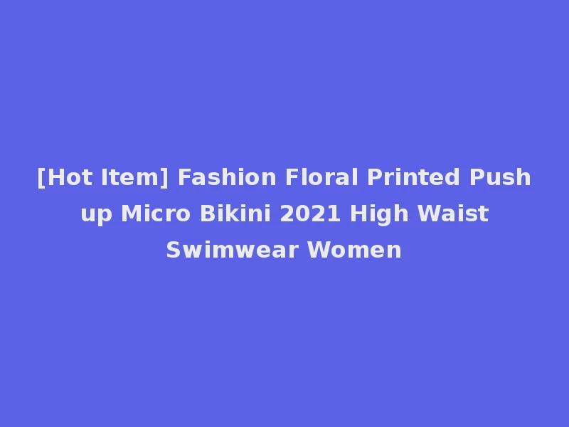 [Hot Item] Fashion Floral Printed Push up Micro Bikini 2021 High Waist Swimwear Women