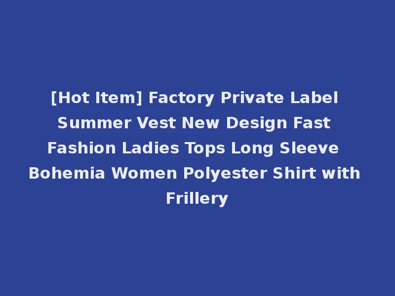 [Hot Item] Factory Private Label Summer Vest New Design Fast Fashion Ladies Tops Long Sleeve Bohemia Women Polyester Shirt with Frillery