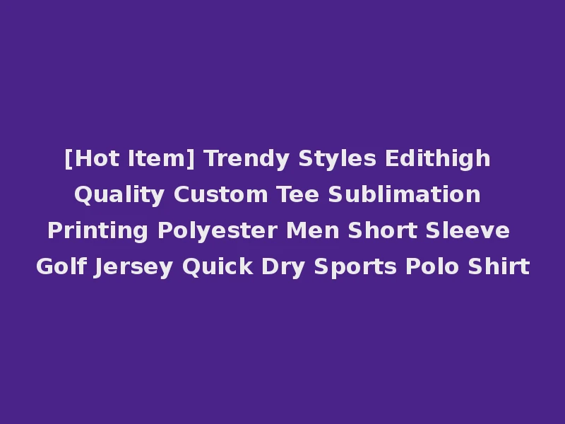 [Hot Item] Trendy Styles Edithigh Quality Custom Tee Sublimation Printing Polyester Men Short Sleeve Golf Jersey Quick Dry Sports Polo Shirt