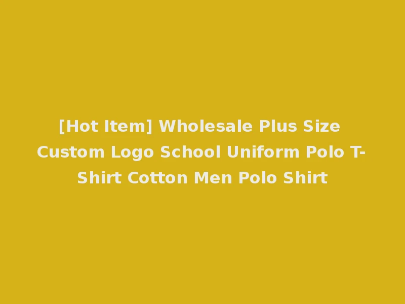 [Hot Item] Wholesale Plus Size Custom Logo School Uniform Polo T-Shirt Cotton Men Polo Shirt