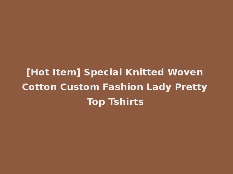 [Hot Item] Special Knitted Woven Cotton Custom Fashion Lady Pretty Top Tshirts