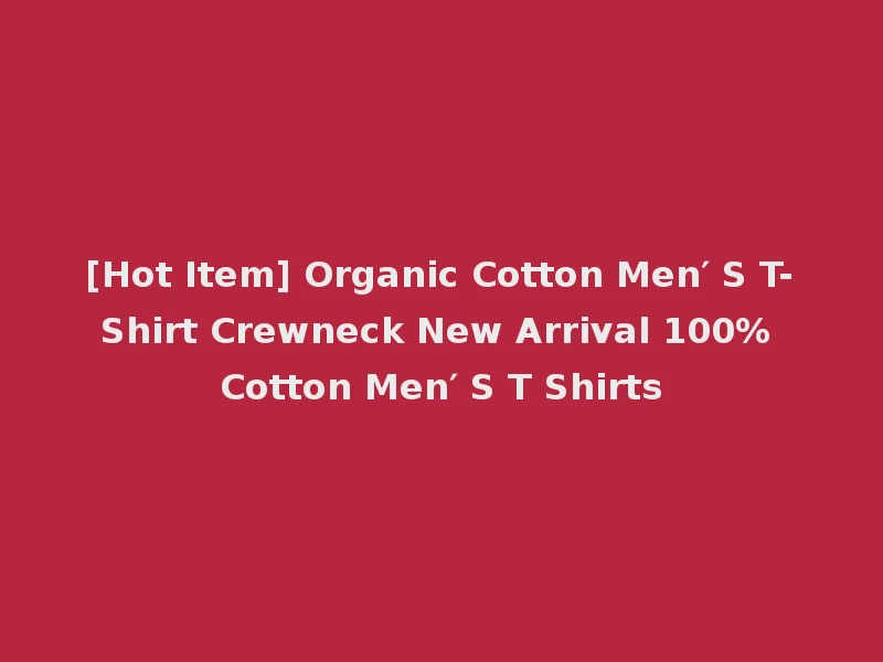 [Hot Item] Organic Cotton Men′ S T-Shirt Crewneck New Arrival 100% Cotton Men′ S T Shirts