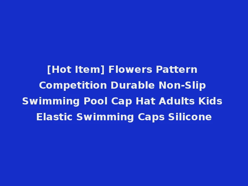 [Hot Item] Flowers Pattern Competition Durable Non-Slip Swimming Pool Cap Hat Adults Kids Elastic Swimming Caps Silicone