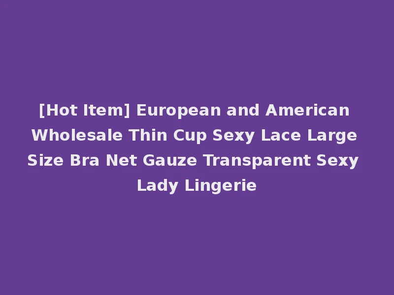[Hot Item] European and American Wholesale Thin Cup Sexy Lace Large Size Bra Net Gauze Transparent Sexy Lady Lingerie