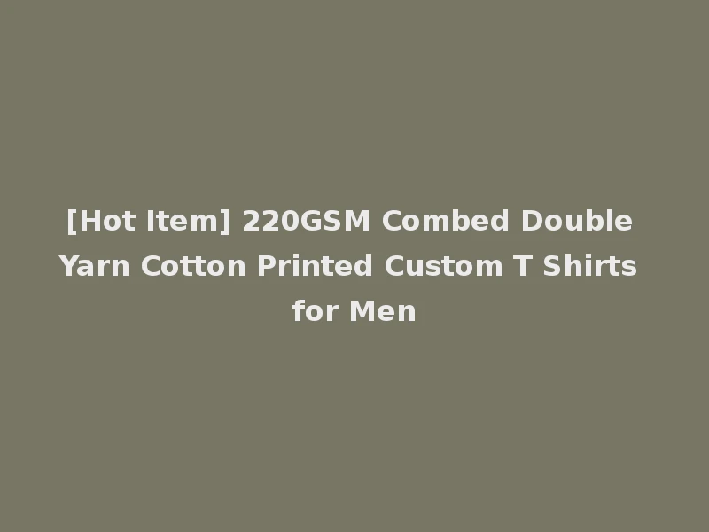 [Hot Item] 220GSM Combed Double Yarn Cotton Printed Custom T Shirts for Men