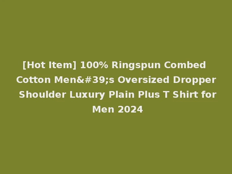 [Hot Item] 100% Ringspun Combed Cotton Men's Oversized Dropper Shoulder Luxury Plain Plus T Shirt for Men 2024