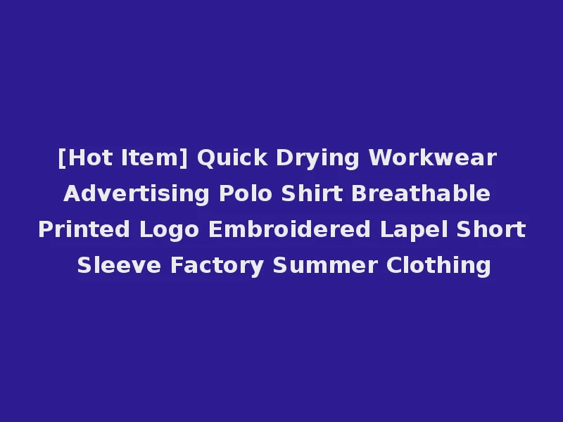 [Hot Item] Quick Drying Workwear Advertising Polo Shirt Breathable Printed Logo Embroidered Lapel Short Sleeve Factory Summer Clothing