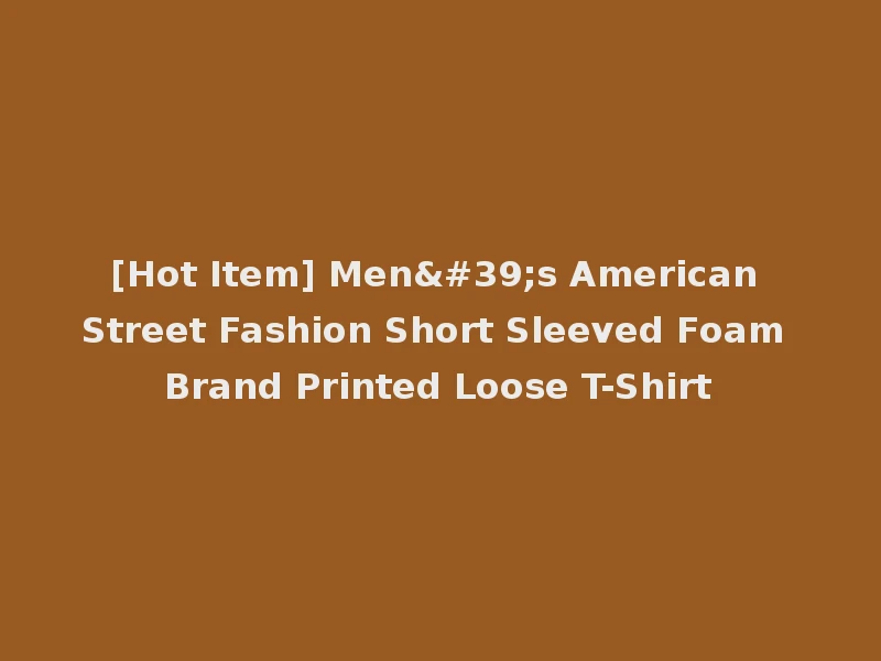 [Hot Item] Men's American Street Fashion Short Sleeved Foam Brand Printed Loose T-Shirt