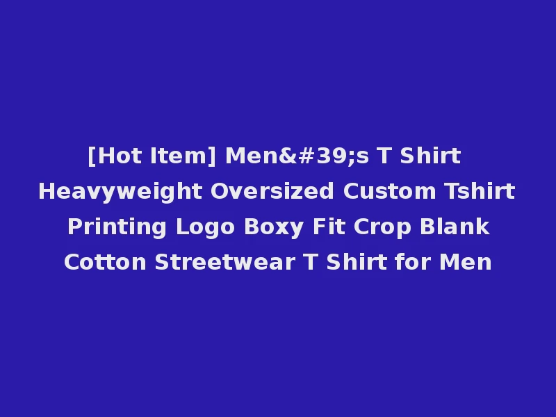 [Hot Item] Men's T Shirt Heavyweight Oversized Custom Tshirt Printing Logo Boxy Fit Crop Blank Cotton Streetwear T Shirt for Men