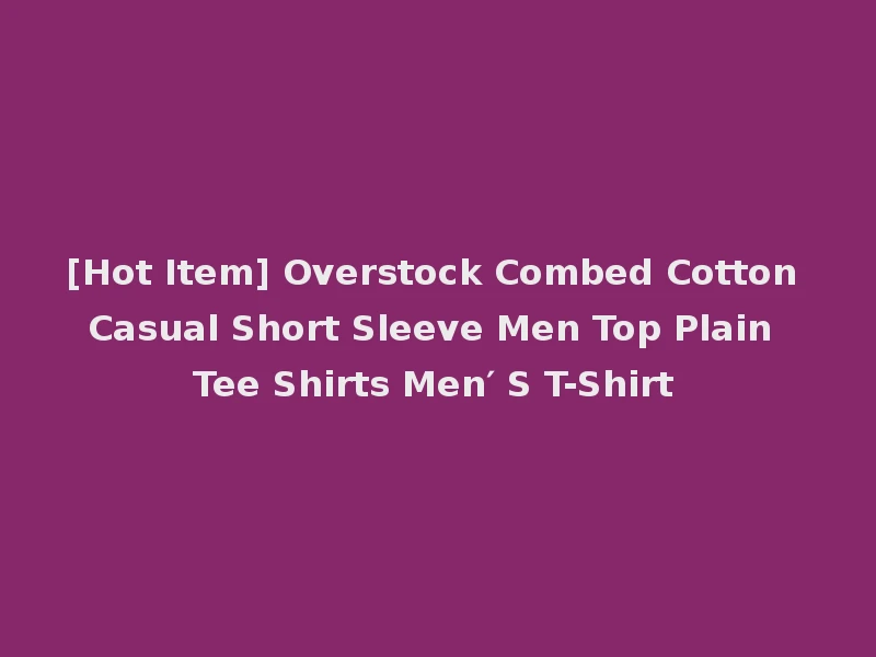 [Hot Item] Overstock Combed Cotton Casual Short Sleeve Men Top Plain Tee Shirts Men′ S T-Shirt
