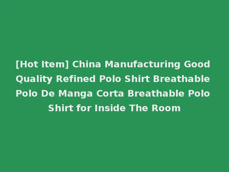 [Hot Item] China Manufacturing Good Quality Refined Polo Shirt Breathable Polo De Manga Corta Breathable Polo Shirt for Inside The Room
