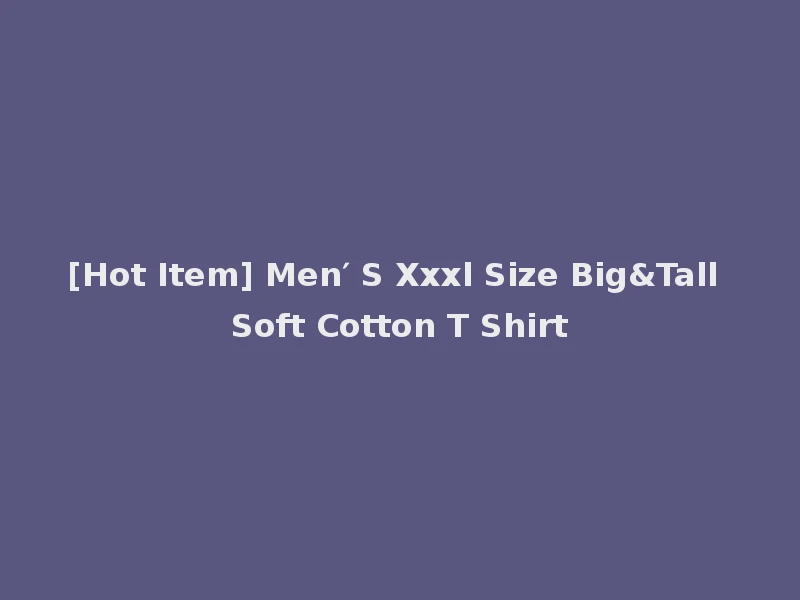[Hot Item] Men′ S Xxxl Size Big&Tall Soft Cotton T Shirt