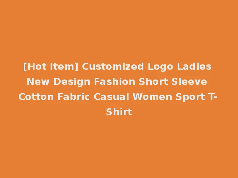 [Hot Item] Customized Logo Ladies New Design Fashion Short Sleeve Cotton Fabric Casual Women Sport T-Shirt