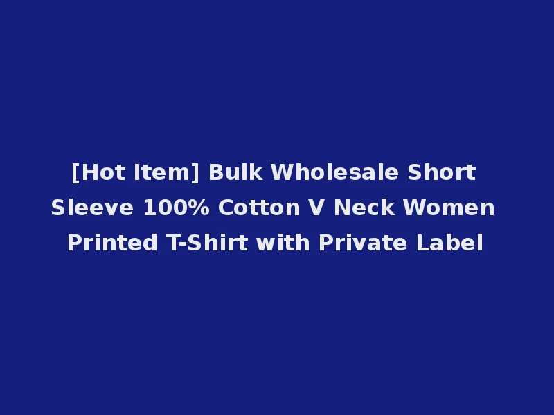 [Hot Item] Bulk Wholesale Short Sleeve 100% Cotton V Neck Women Printed T-Shirt with Private Label