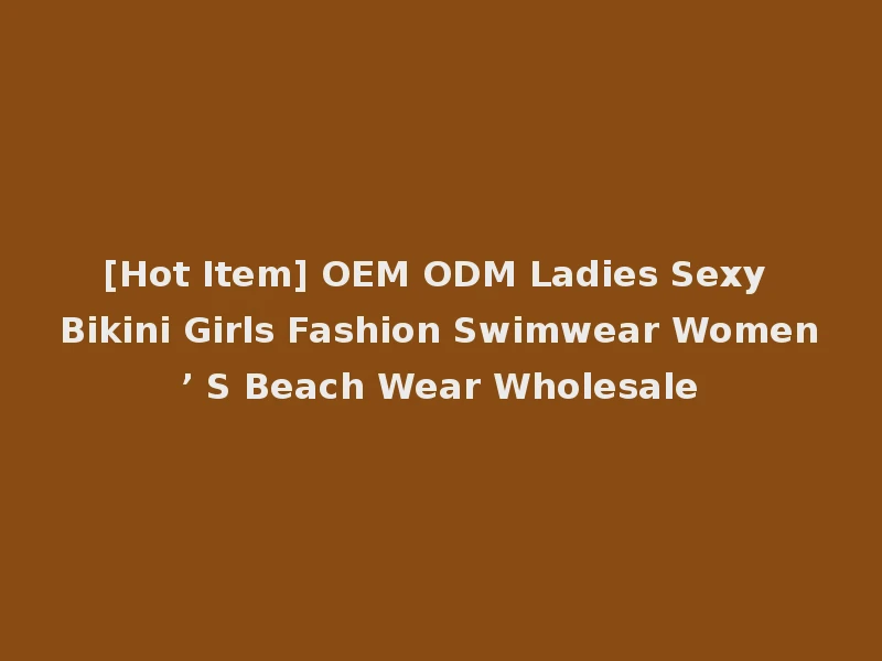 [Hot Item] OEM ODM Ladies Sexy Bikini Girls Fashion Swimwear Women’ S Beach Wear Wholesale