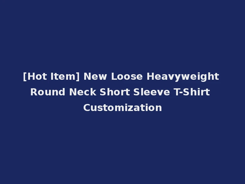 [Hot Item] New Loose Heavyweight Round Neck Short Sleeve T-Shirt Customization